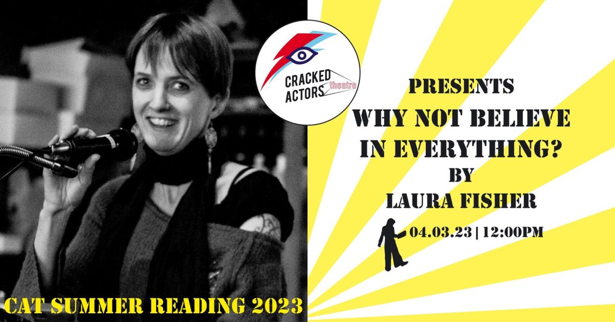 “Why Not Believe in Everything?” by Laura Fisher.  A play reading by Cracked Actors.  Saturday 4th March